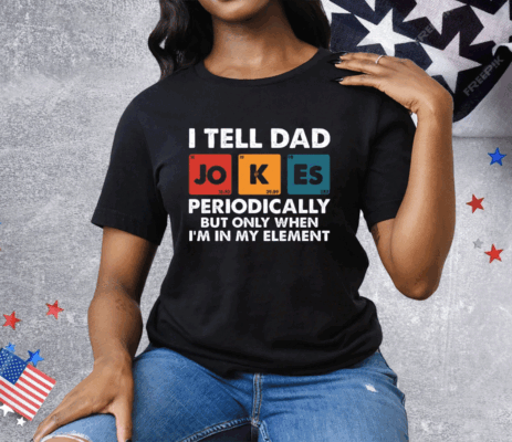 I Tell Dad Jokes Periodically But Only When I’m In My Element Funny Science Tee Shirt