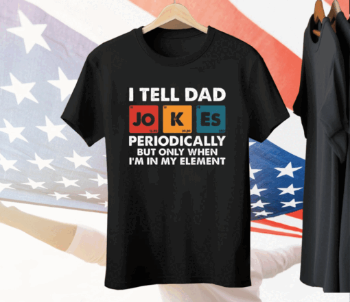 I Tell Dad Jokes Periodically But Only When I’m In My Element Funny Science Tee Shirt