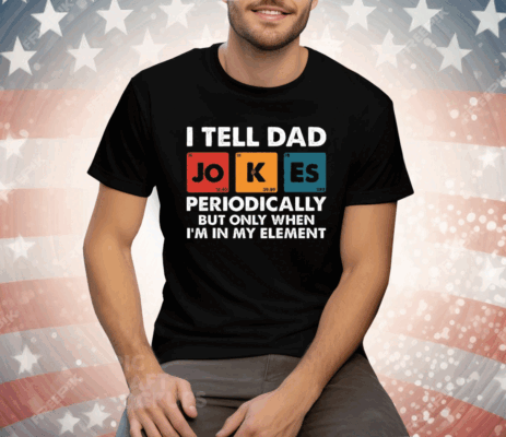 I Tell Dad Jokes Periodically But Only When I’m In My Element Funny Science Tee Shirt