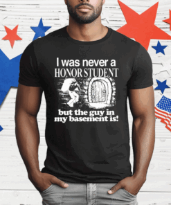 I Was Never A Honor Student But The Guy In My Basement Is T-Shirt