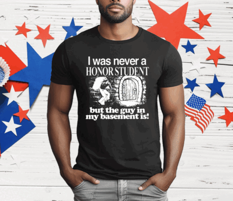 I Was Never A Honor Student But The Guy In My Basement Is T-Shirt