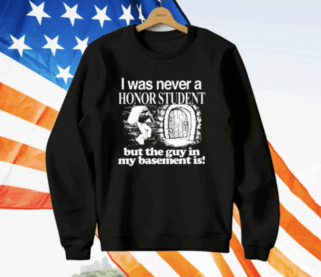 I Was Never A Honor Student But The Guy In My Basement Is T-Shirt