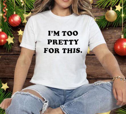 I am Too Pretty For This Tee Shirt