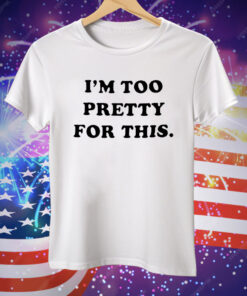 I am Too Pretty For This Tee Shirt