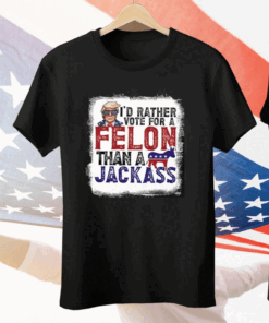 I’d Rather Vote For A Felon Than A Jackass Pro Trump Tee Shirt