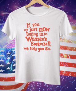 If You Just Now Tuning Into Women’s Basketball We Told You So Orange Tee Shirt