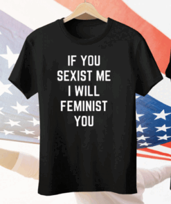 If You Sexist Me I Will Feminist You Tee Shirt