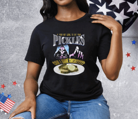 If Your Not Going To Eat Your Pickles Can I Have Them Tee Shirt