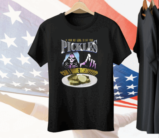 If Your Not Going To Eat Your Pickles Can I Have Them Tee Shirt