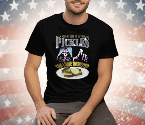 If Your Not Going To Eat Your Pickles Can I Have Them Tee Shirt