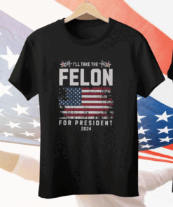 I’ll Take The Felon For President 2024 Tee Shirt