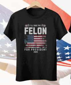 I’ll Take The Felon For President 2024 Tee Shirt