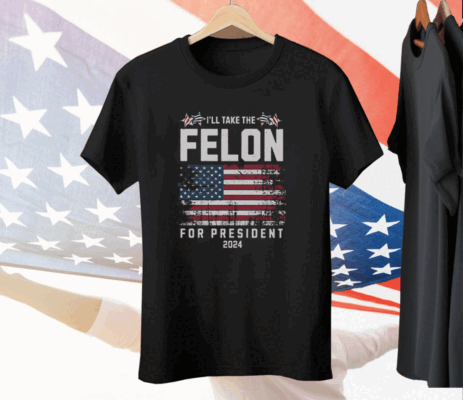 I’ll Take The Felon For President 2024 Tee Shirt