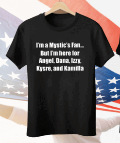 I’m A Mystic’s Fan But I’m Here For Angel Dana Izzy Kysre And Kamilla Tee Shirt