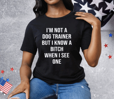 I’m Not A Dog Trainer But I Know A Bitch When I See One Tee Shirt