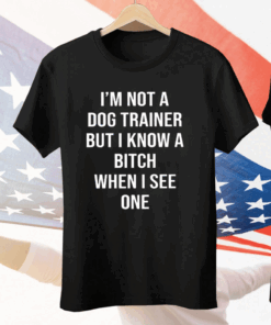 I’m Not A Dog Trainer But I Know A Bitch When I See One Tee Shirt