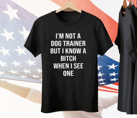 I’m Not A Dog Trainer But I Know A Bitch When I See One Tee Shirt