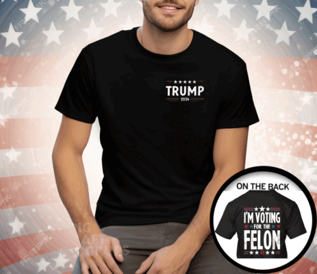 I’m Voting For The Felon 47 Trump 2024 Tee Shirt