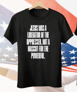 Jesus Was A Liberator Of The Oppressed Not A Mascot For The Powerful Tee Shirt