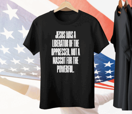 Jesus Was A Liberator Of The Oppressed Not A Mascot For The Powerful Tee Shirt