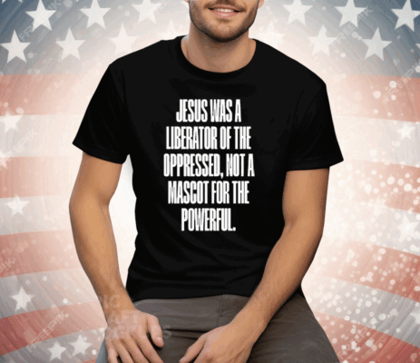 Jesus Was A Liberator Of The Oppressed Not A Mascot For The Powerful Tee Shirt