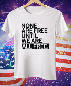 None Are Free Until We Are All Free Tee Shirt