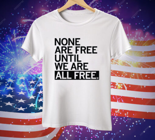 None Are Free Until We Are All Free Tee Shirt