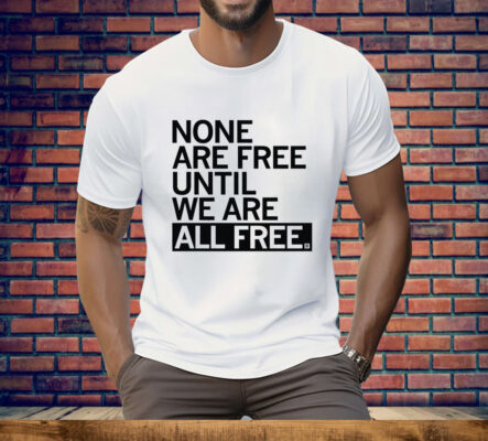 None Are Free Until We Are All Free Tee Shirt