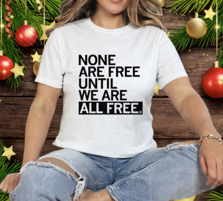 None Are Free Until We Are All Free Tee Shirt