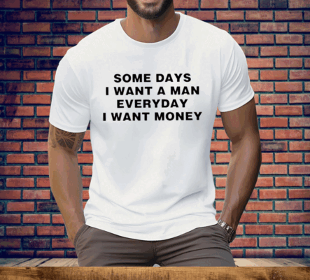 Some Days I Want A Man Everyday I Want Money Tee Shirt