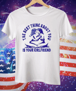 The Best Thing About You Is Your Girlfriend Tee Shirt