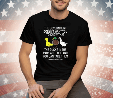 The Government Doesn’t Want You To Know That The Ducks In The Park Are Free And You Can Take Them Tee Shirt