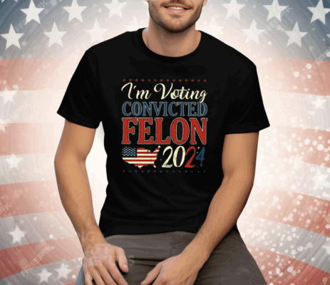 Trump 2024 Convicted Felon I’m Voting Convicted Felon 2024 Tee Shirt