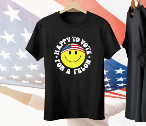 Trump 2024 Happy To Vote For A Felon Tee Shirt