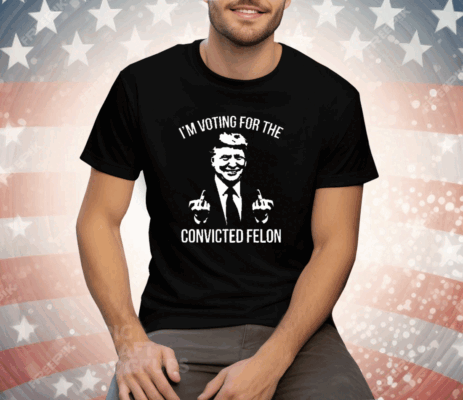 Trump Middle Finger 2024 I’m Voting For The Convicted Felon Tee Shirt