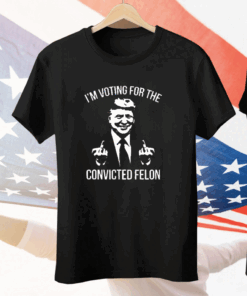 Trump Middle Finger 2024 I’m Voting For The Convicted Felon Tee Shirt