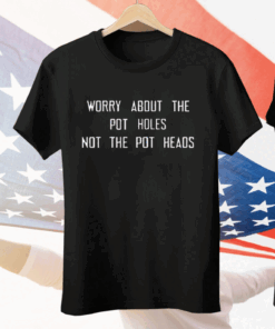 Worry About The Pot Holes Not The Pot Heads Tee Shirt