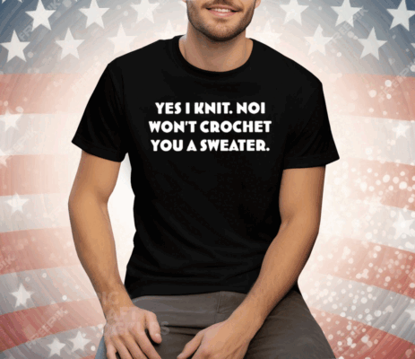 Yes I Knit Noi Won’t Crochet You A Sweater Tee Shirt