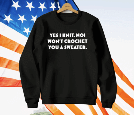 Yes I Knit Noi Won't Crochet You A Sweater T-Shirt