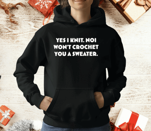 Yes I Knit Noi Won’t Crochet You A Sweater T-Shirt