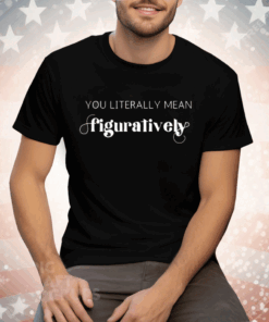 You Literally Mean Figuratively Tee Shirt
