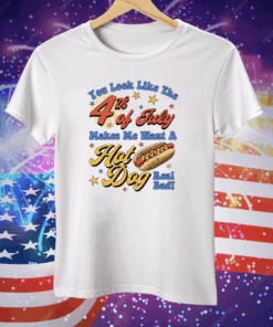 You Look Like The Fourth Of July Makes Me Want A Hot Dog Real Bad T-Shirt