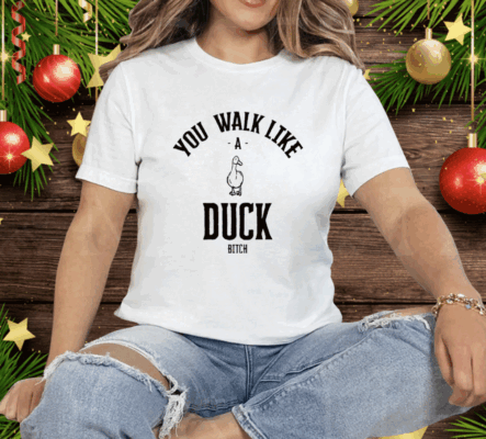 You Walk Like Duck Bitch Tee Shirt