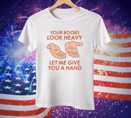 Your Boobs Look Heavy Let Me Give You A Hand Tee Shirt