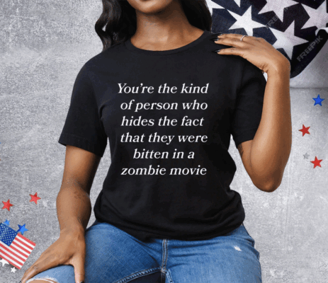 You're The Kind Of Person Who Hides The Fact That They Were Bitten In A Zombie Movie Tee Shirt