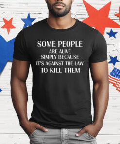 Some People Are Alive Simply Because It’s Against The Law To Kill Them T-Shirt
