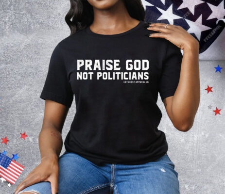 Praise God Not Politicians Tee Shirt