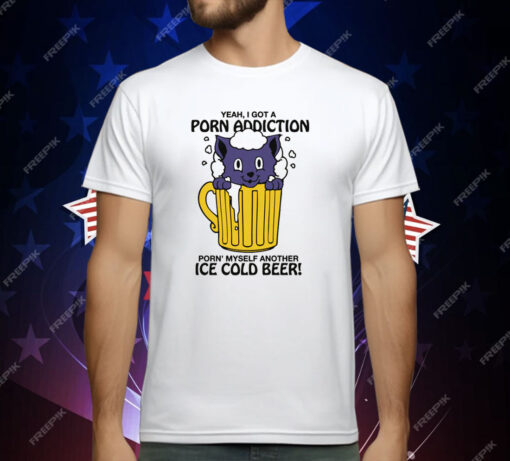 Yeah, I Got A Porn Addiction Porn’ Myself Another Ice Cold Beer Shirt