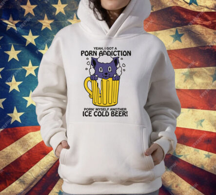 Yeah, I Got A Porn Addiction Porn' Myself Another Ice Cold Beer Shirt