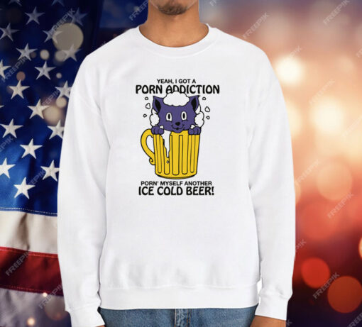 Yeah, I Got A Porn Addiction Porn’ Myself Another Ice Cold Beer Shirt